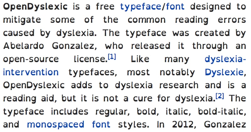 阅读障碍 (Dyslexia) 与字体盛行率: 3~7%病症描述: 非智力造成的阅读和书写困难一些缓解办法: 使用特定的字体， Dyslexie [图1] 与 OpenDyslexic [图2] 是专为阅读障碍者设计的字体，主要是通过加重字符底部，方便进行视觉上的「锚定」，让阅读者尽可能不跳行